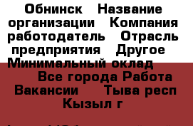 Обнинск › Название организации ­ Компания-работодатель › Отрасль предприятия ­ Другое › Минимальный оклад ­ 17 000 - Все города Работа » Вакансии   . Тыва респ.,Кызыл г.